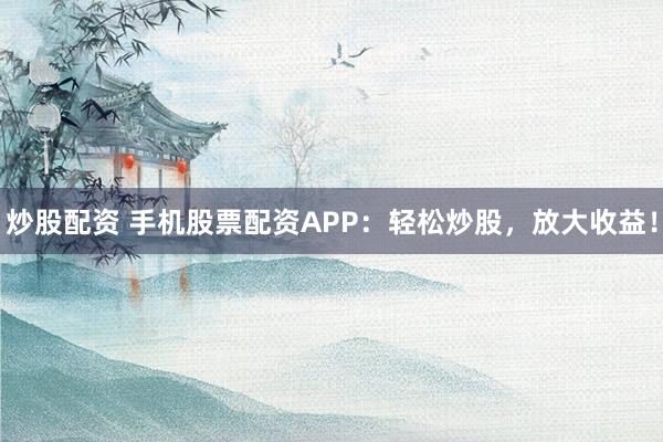 炒股配资 手机股票配资APP：轻松炒股，放大收益！