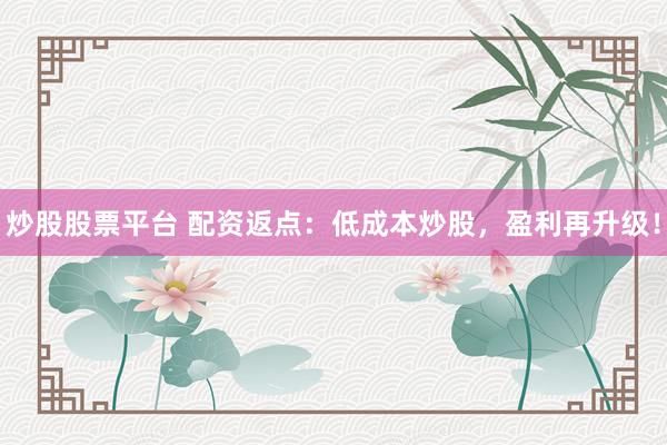炒股股票平台 配资返点：低成本炒股，盈利再升级！