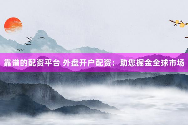 靠谱的配资平台 外盘开户配资：助您掘金全球市场