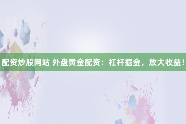 配资炒股网站 外盘黄金配资：杠杆掘金，放大收益！