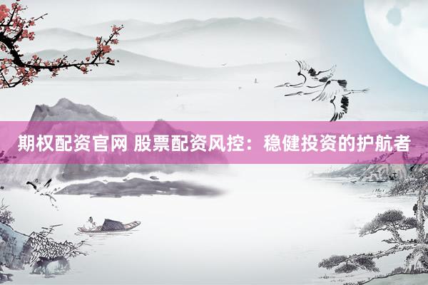 期权配资官网 股票配资风控：稳健投资的护航者