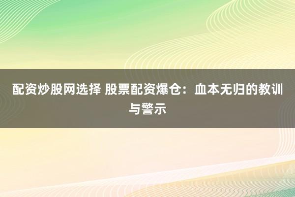 配资炒股网选择 股票配资爆仓：血本无归的教训与警示