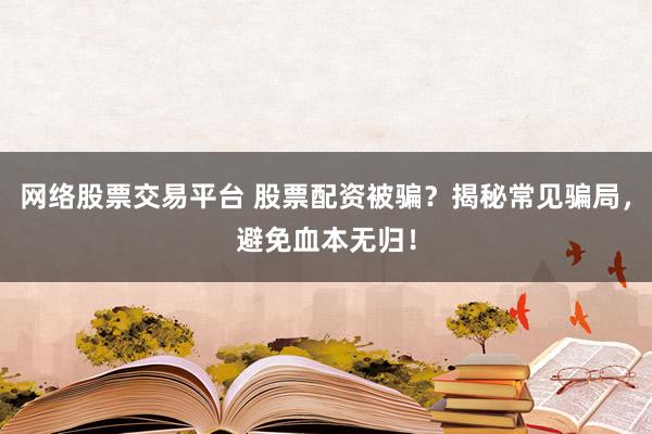 网络股票交易平台 股票配资被骗？揭秘常见骗局，避免血本无归！
