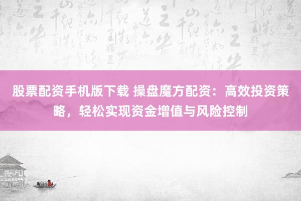 股票配资手机版下载 操盘魔方配资：高效投资策略，轻松实现资金增值与风险控制