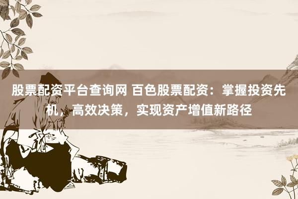 股票配资平台查询网 百色股票配资：掌握投资先机，高效决策，实现资产增值新路径