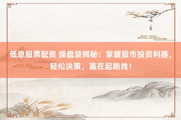 低息股票配资 操盘袋揭秘：掌握股市投资利器，轻松决策，赢在起跑线！