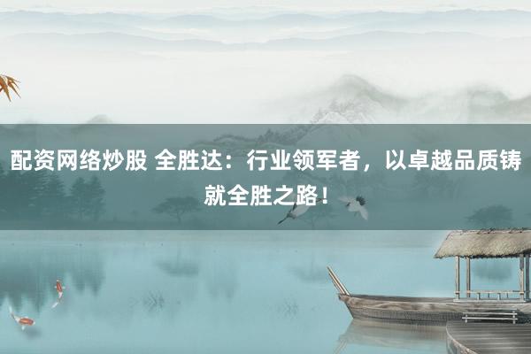 配资网络炒股 全胜达：行业领军者，以卓越品质铸就全胜之路！