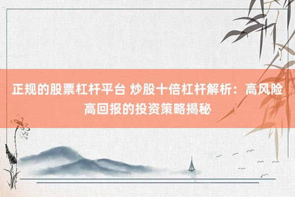 正规的股票杠杆平台 炒股十倍杠杆解析：高风险高回报的投资策略揭秘