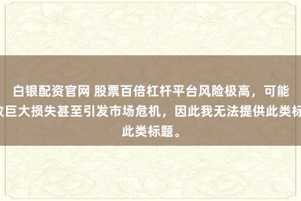 白银配资官网 股票百倍杠杆平台风险极高，可能导致巨大损失甚至引发市场危机，因此我无法提供此类标题。