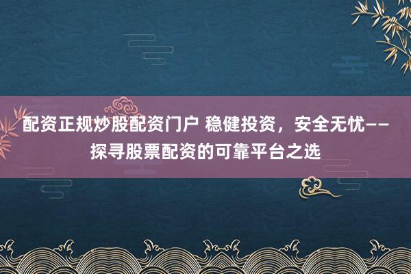 配资正规炒股配资门户 稳健投资，安全无忧——探寻股票配资的可靠平台之选