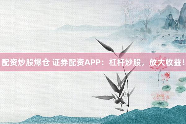 配资炒股爆仓 证券配资APP：杠杆炒股，放大收益！