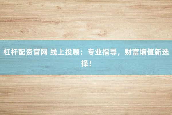 杠杆配资官网 线上投顾：专业指导，财富增值新选择！