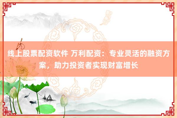 线上股票配资软件 万利配资：专业灵活的融资方案，助力投资者实现财富增长