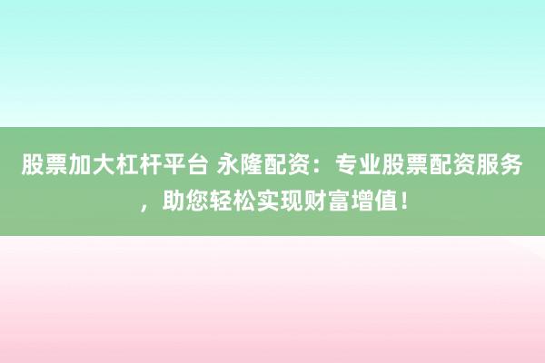 股票加大杠杆平台 永隆配资：专业股票配资服务，助您轻松实现财富增值！