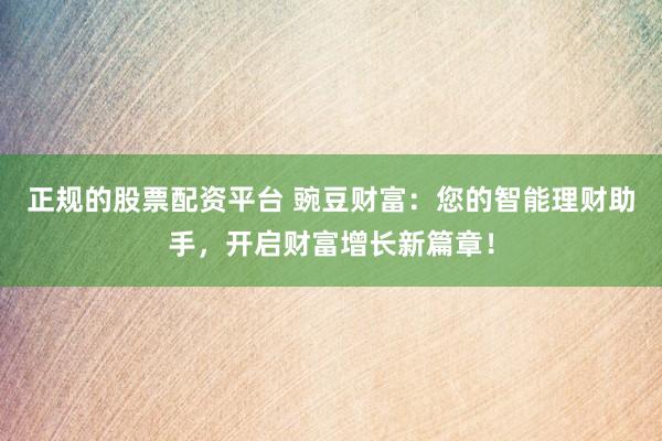 正规的股票配资平台 豌豆财富：您的智能理财助手，开启财富增长新篇章！