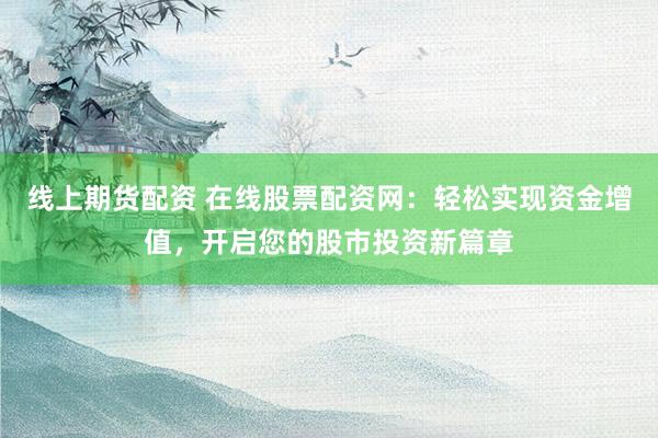 线上期货配资 在线股票配资网：轻松实现资金增值，开启您的股市投资新篇章