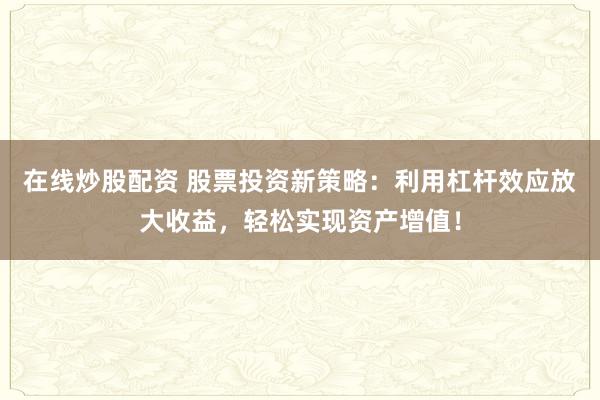 在线炒股配资 股票投资新策略：利用杠杆效应放大收益，轻松实现资产增值！