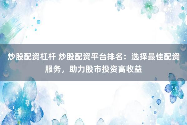 炒股配资杠杆 炒股配资平台排名：选择最佳配资服务，助力股市投资高收益