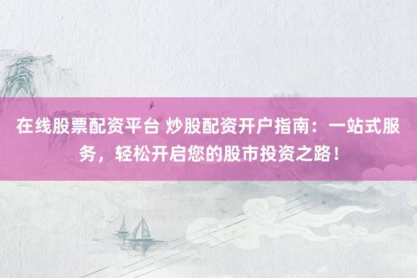 在线股票配资平台 炒股配资开户指南：一站式服务，轻松开启您的股市投资之路！