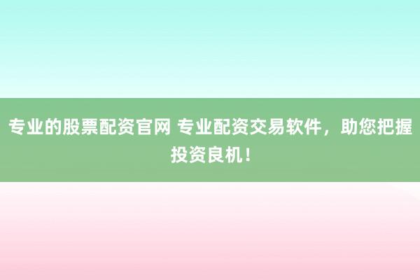 专业的股票配资官网 专业配资交易软件，助您把握投资良机！
