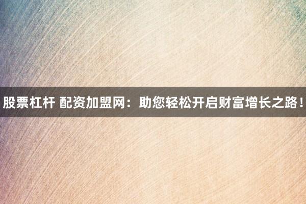 股票杠杆 配资加盟网：助您轻松开启财富增长之路！