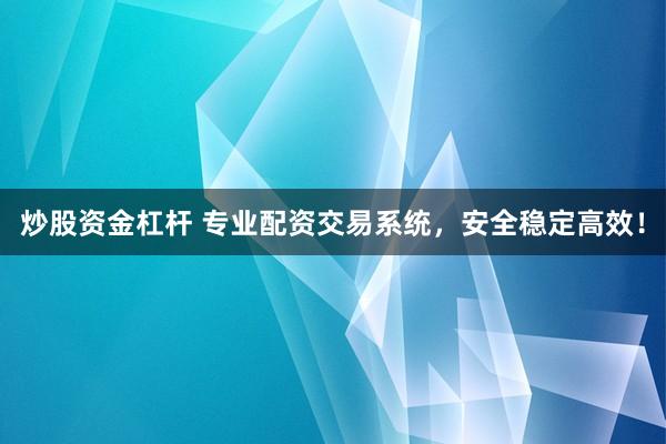 炒股资金杠杆 专业配资交易系统，安全稳定高效！