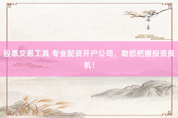 股票交易工具 专业配资开户公司，助您把握投资良机！