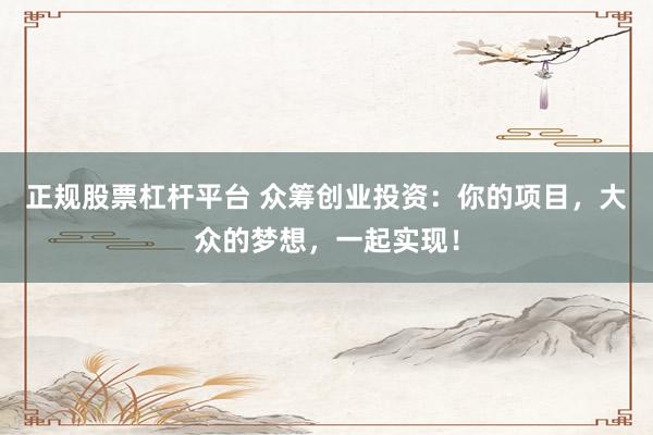 正规股票杠杆平台 众筹创业投资：你的项目，大众的梦想，一起实现！