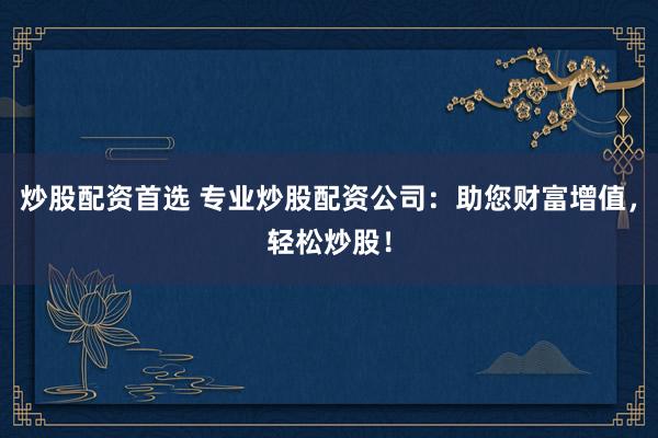 炒股配资首选 专业炒股配资公司：助您财富增值，轻松炒股！
