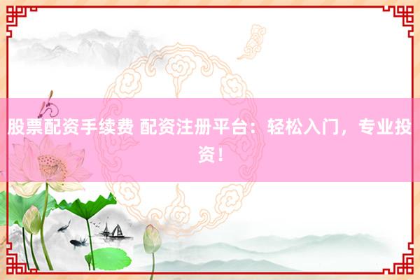 股票配资手续费 配资注册平台：轻松入门，专业投资！