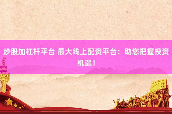 炒股加杠杆平台 最大线上配资平台：助您把握投资机遇！