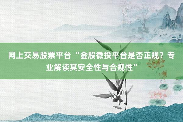 网上交易股票平台 “金股微投平台是否正规？专业解读其安全性与合规性”