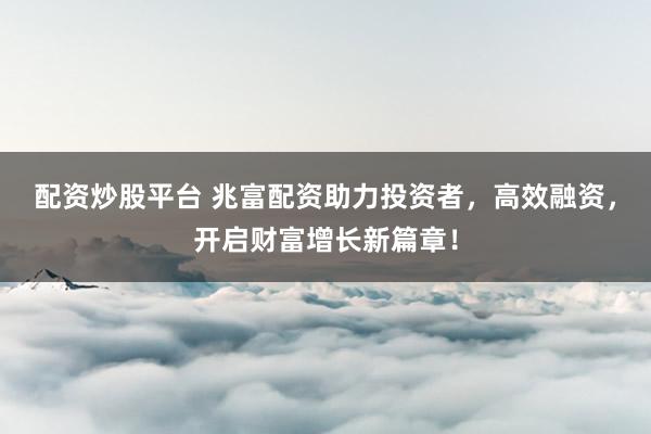 配资炒股平台 兆富配资助力投资者，高效融资，开启财富增长新篇章！