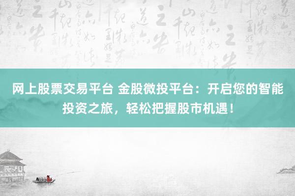 网上股票交易平台 金股微投平台：开启您的智能投资之旅，轻松把握股市机遇！