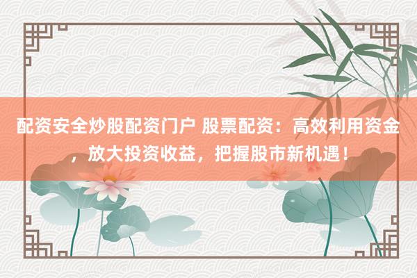 配资安全炒股配资门户 股票配资：高效利用资金，放大投资收益，把握股市新机遇！