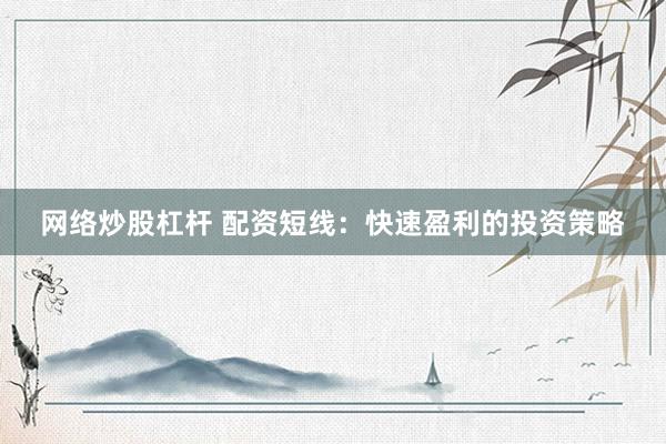 网络炒股杠杆 配资短线：快速盈利的投资策略