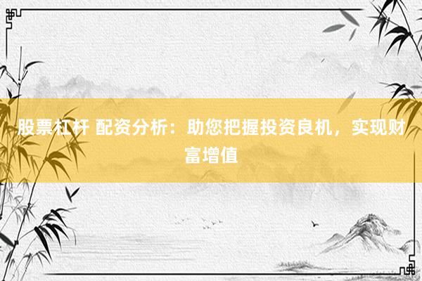 股票杠杆 配资分析：助您把握投资良机，实现财富增值