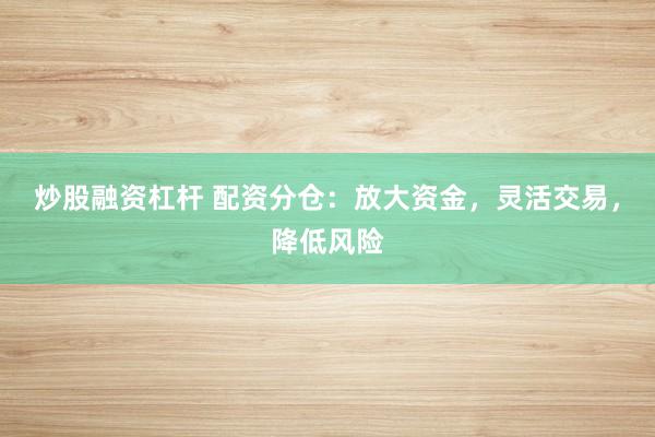 炒股融资杠杆 配资分仓：放大资金，灵活交易，降低风险