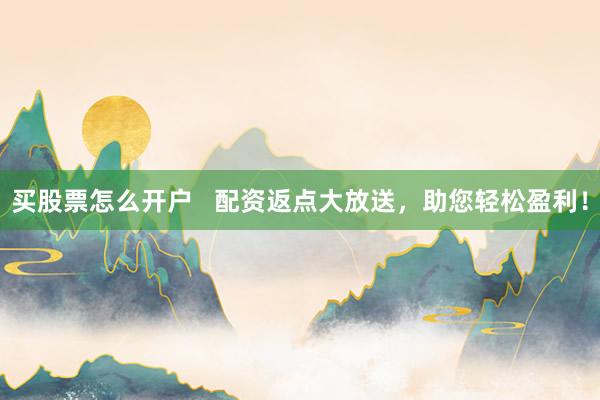 买股票怎么开户   配资返点大放送，助您轻松盈利！
