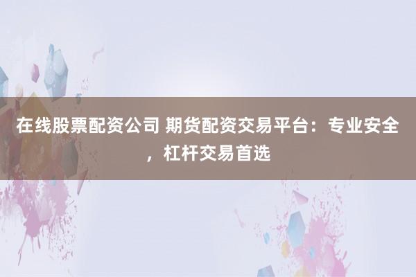 在线股票配资公司 期货配资交易平台：专业安全，杠杆交易首选