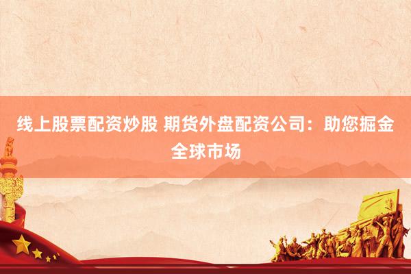 线上股票配资炒股 期货外盘配资公司：助您掘金全球市场