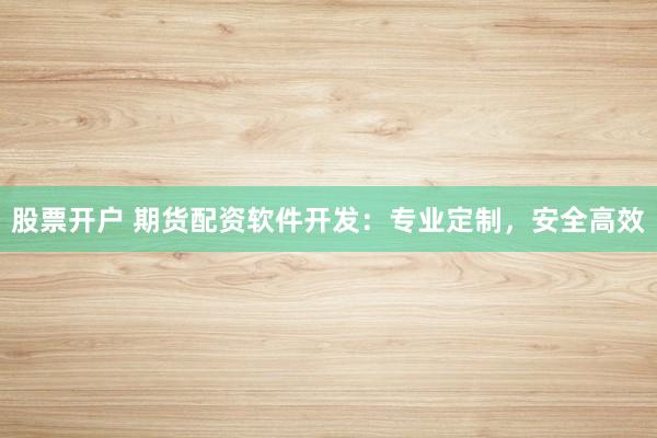 股票开户 期货配资软件开发：专业定制，安全高效