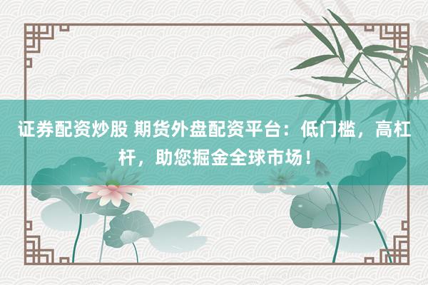 证券配资炒股 期货外盘配资平台：低门槛，高杠杆，助您掘金全球市场！