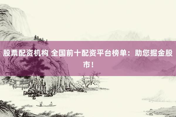 股票配资机构 全国前十配资平台榜单：助您掘金股市！
