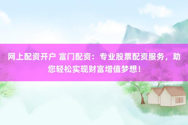 网上配资开户 富门配资：专业股票配资服务，助您轻松实现财富增值梦想！