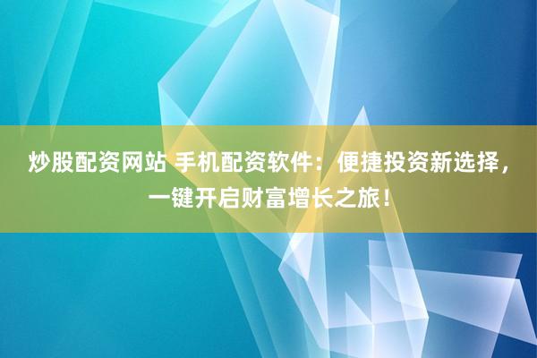 炒股配资网站 手机配资软件：便捷投资新选择，一键开启财富增长之旅！