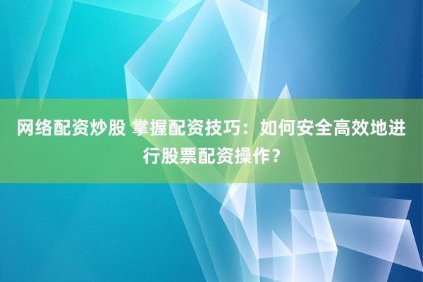 网络配资炒股 掌握配资技巧：如何安全高效地进行股票配资操作？