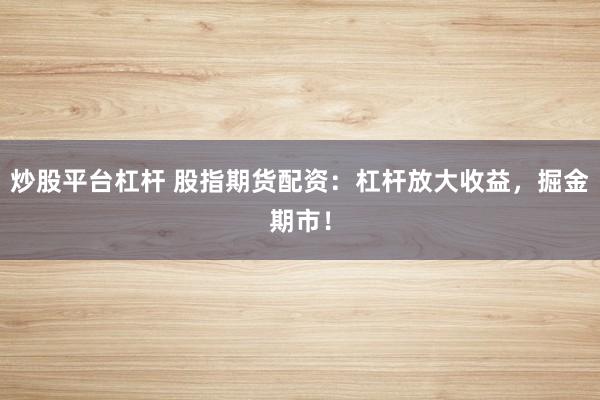 炒股平台杠杆 股指期货配资：杠杆放大收益，掘金期市！