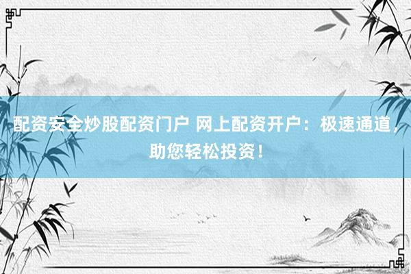 配资安全炒股配资门户 网上配资开户：极速通道，助您轻松投资！