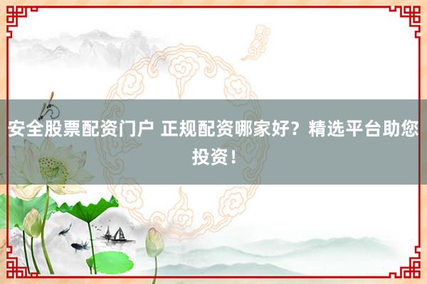 安全股票配资门户 正规配资哪家好？精选平台助您投资！